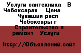 Услуги сантехника . В Чебоксарах. › Цена ­ 400 - Чувашия респ., Чебоксары г. Строительство и ремонт » Услуги   